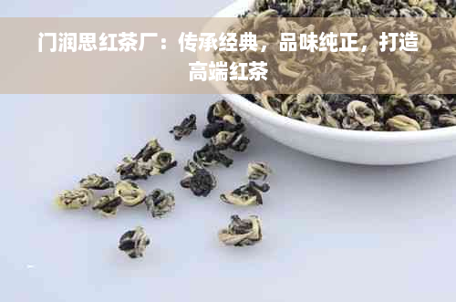 门润思红茶厂：传承经典，品味纯正，打造高端红茶