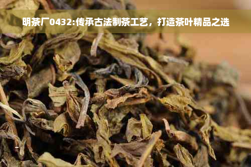 明茶厂0432:传承古法制茶工艺，打造茶叶精品之选