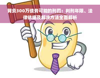 背负300万债务可能的刑罚：判刑年限、法律依据及解决方法全面解析