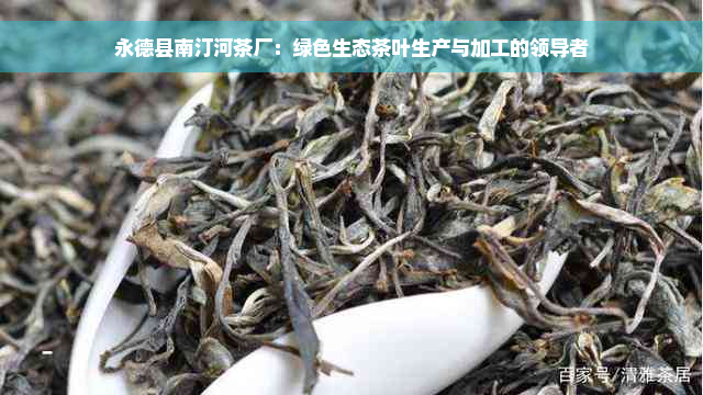 永德县南汀河茶厂：绿色生态茶叶生产与加工的领导者