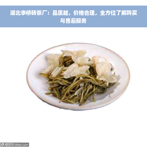 湖北李桥砖茶厂：品质越，价格合理，全方位了解购买与售后服务