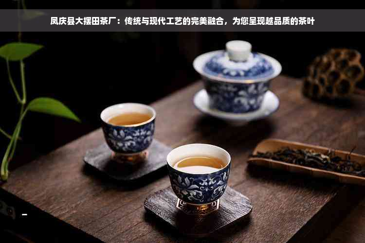 凤庆县大摆田茶厂：传统与现代工艺的完美融合，为您呈现越品质的茶叶