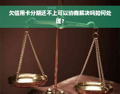 欠信用卡分期还不上可以协商解决吗如何处理？