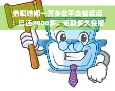 借呗逾期一万多会不会被起诉：已还2000多，逾期多久会被起诉？