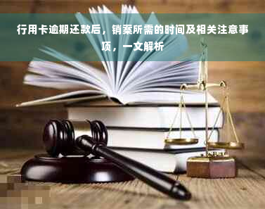 行用卡逾期还款后，销案所需的时间及相关注意事项，一文解析