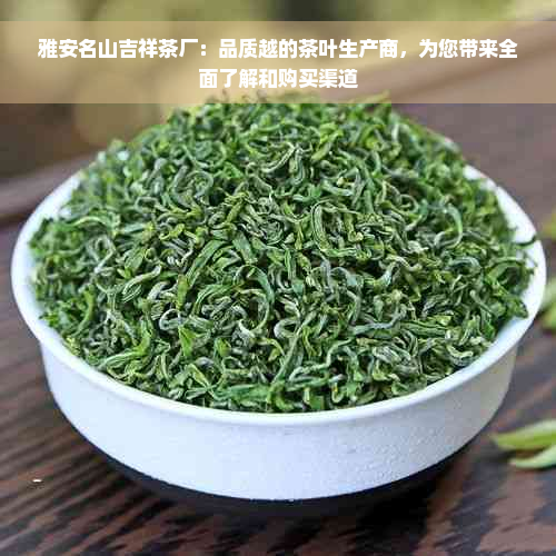 雅安名山吉祥茶厂：品质越的茶叶生产商，为您带来全面了解和购买渠道