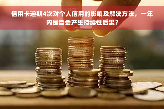 信用卡逾期4次对个人信用的影响及解决方法，一年内是否会产生持续性后果？