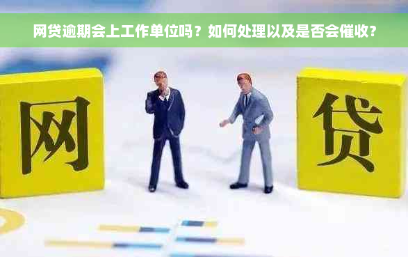 网贷逾期会上工作单位吗？如何处理以及是否会催收？