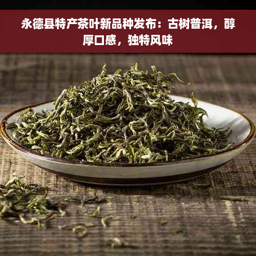 永德县特产茶叶新品种发布：古树普洱，醇厚口感，独特风味