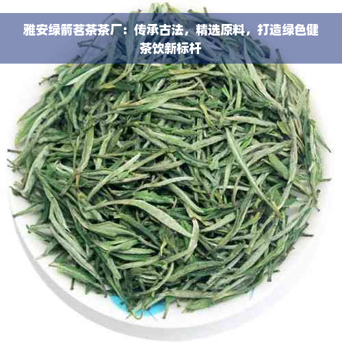 雅安绿箭茗茶茶厂：传承古法，精选原料，打造绿色健茶饮新标杆