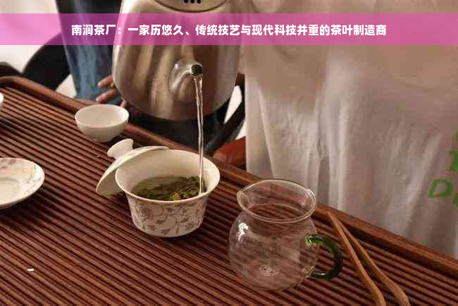 南涧茶厂：一家历悠久、传统技艺与现代科技并重的茶叶制造商