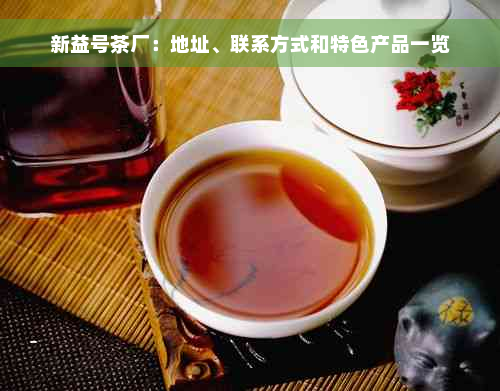 新益号茶厂：地址、联系方式和特色产品一览