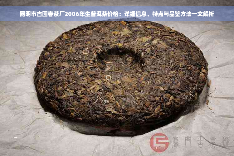 昆明市古园春茶厂2006年生普洱茶价格：详细信息、特点与品鉴方法一文解析