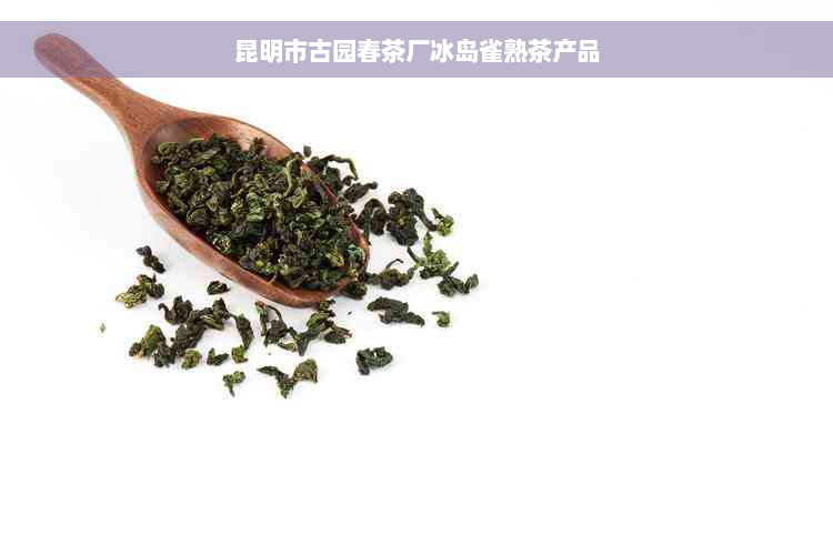 昆明市古园春茶厂冰岛雀熟茶产品