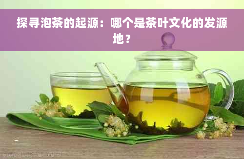 探寻泡茶的起源：哪个是茶叶文化的发源地？