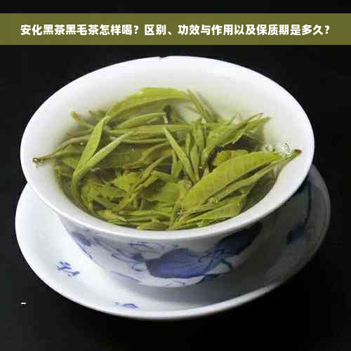 安化黑茶黑毛茶怎样喝？区别、功效与作用以及保质期是多久？