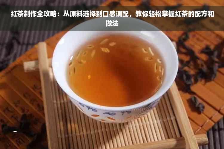 红茶制作全攻略：从原料选择到口感调配，教你轻松掌握红茶的配方和做法