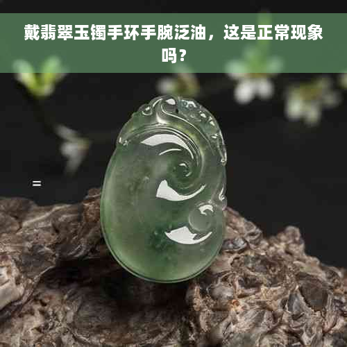 戴翡翠玉镯手环手腕泛油，这是正常现象吗？