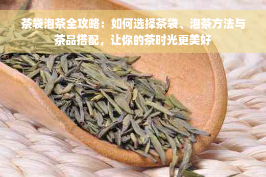 茶袋泡茶全攻略：如何选择茶袋、泡茶方法与茶品搭配，让你的茶时光更美好