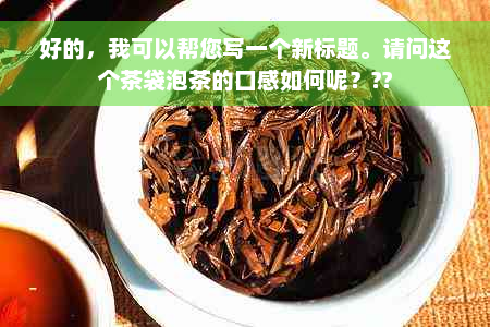 好的，我可以帮您写一个新标题。请问这个茶袋泡茶的口感如何呢？??