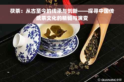 茯茶：从古至今的传承与创新——探寻中国传统茶文化的精髓与演变