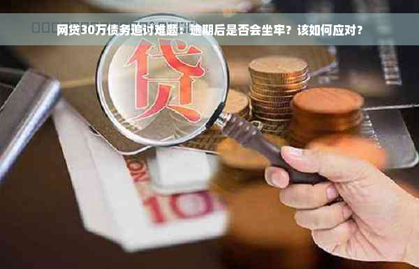 网贷30万债务追讨难题：逾期后是否会坐牢？该如何应对？