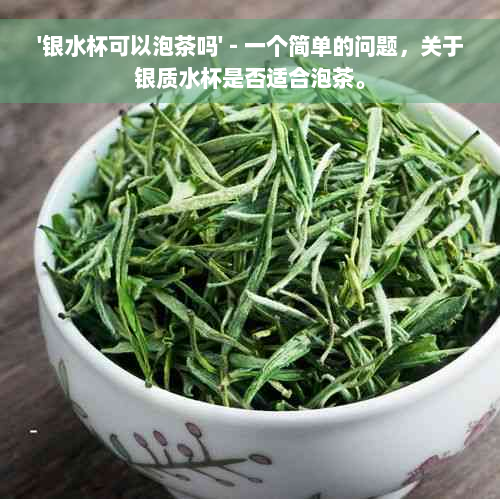 '银水杯可以泡茶吗' - 一个简单的问题，关于银质水杯是否适合泡茶。