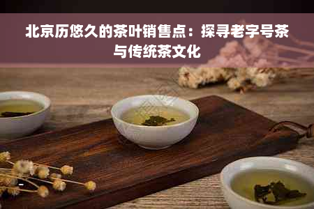 北京历悠久的茶叶销售点：探寻老字号茶与传统茶文化