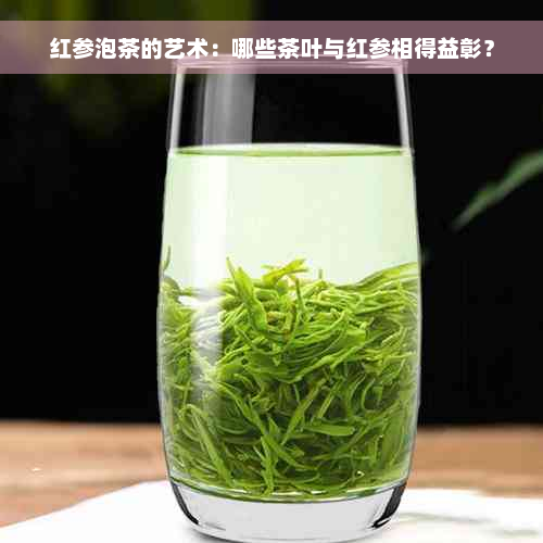 红参泡茶的艺术：哪些茶叶与红参相得益彰？