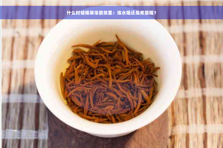 什么时候喝袋泡茶效果：泡水喝还是煮茶喝？