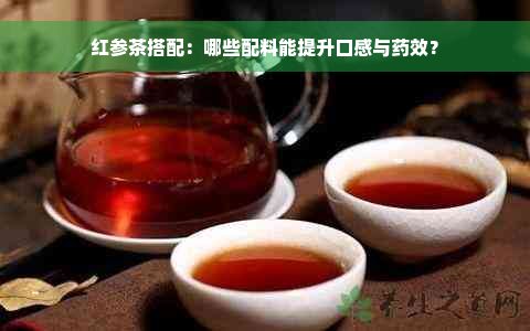 红参茶搭配：哪些配料能提升口感与药效？