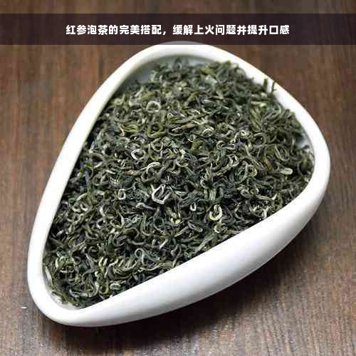 红参泡茶的完美搭配，缓解上火问题并提升口感