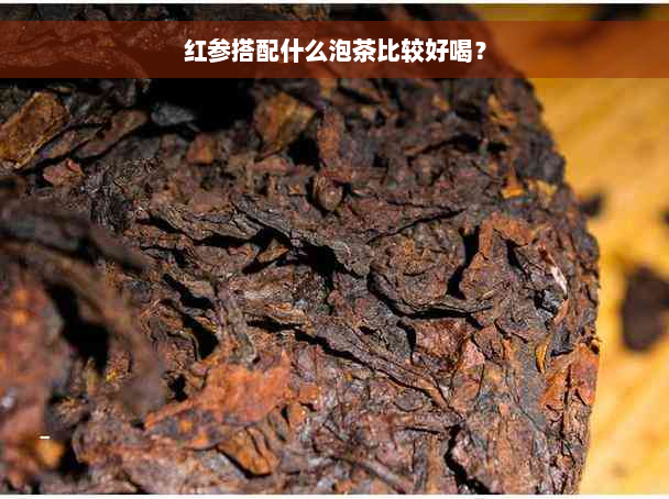 红参搭配什么泡茶比较好喝？