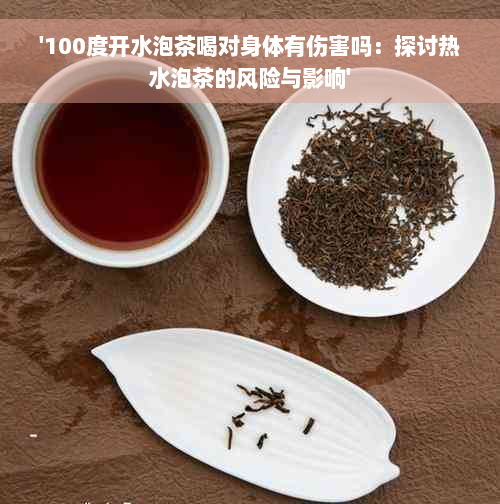 '100度开水泡茶喝对身体有伤害吗：探讨热水泡茶的风险与影响'