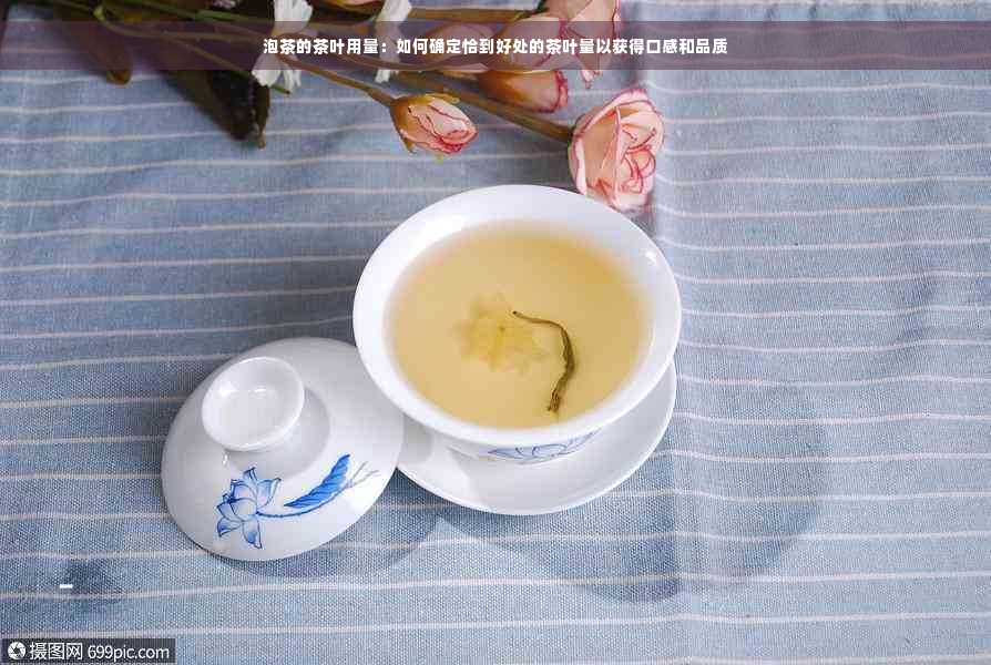 泡茶的茶叶用量：如何确定恰到好处的茶叶量以获得口感和品质