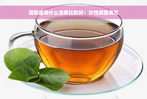 肾阳虚用什么泡茶比较好：女性调理良方