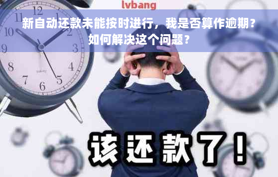 新自动还款未能按时进行，我是否算作逾期？如何解决这个问题？