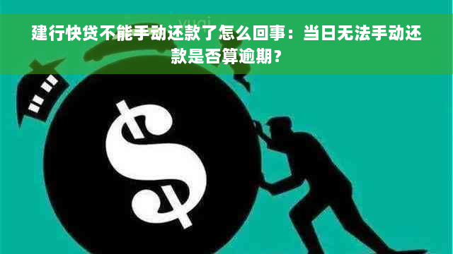 建行快贷不能手动还款了怎么回事：当日无法手动还款是否算逾期？