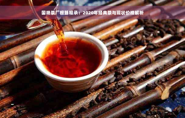 国艳茶厂根脉相承：2020年经典茶与现状价格解析