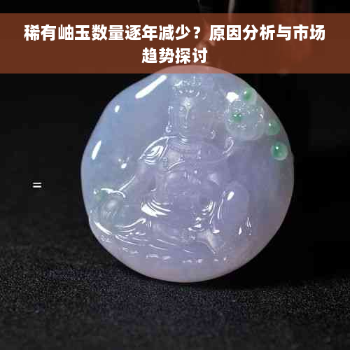 稀有岫玉数量逐年减少？原因分析与市场趋势探讨