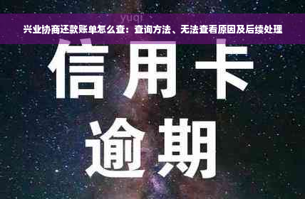 兴业协商还款账单怎么查：查询方法、无法查看原因及后续处理