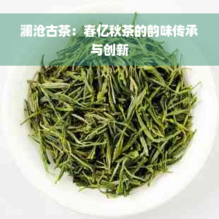 澜沧古茶：春亿秋茶的韵味传承与创新