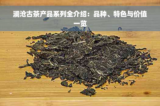 澜沧古茶产品系列全介绍：品种、特色与价值一览