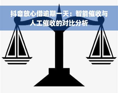 抖音放心借逾期一天：智能催收与人工催收的对比分析