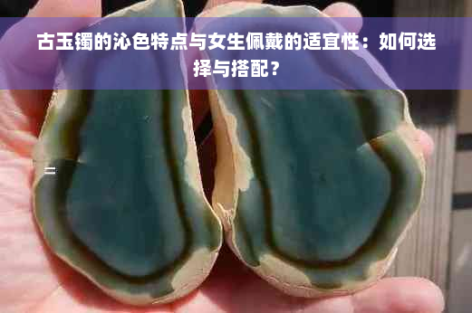 古玉镯的沁色特点与女生佩戴的适宜性：如何选择与搭配？