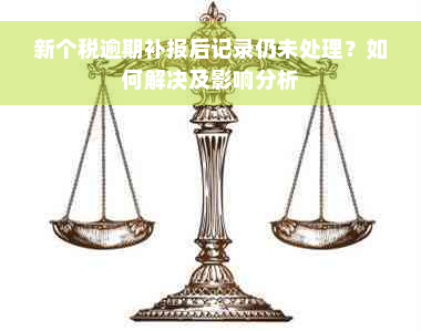 新个税逾期补报后记录仍未处理？如何解决及影响分析