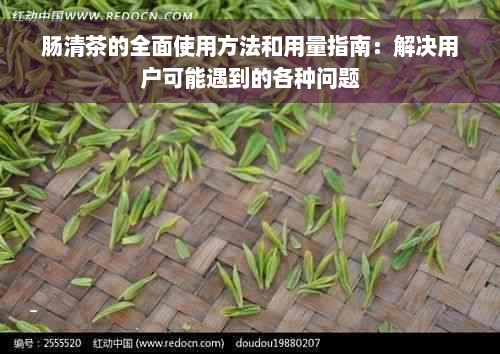 肠清茶的全面使用方法和用量指南：解决用户可能遇到的各种问题