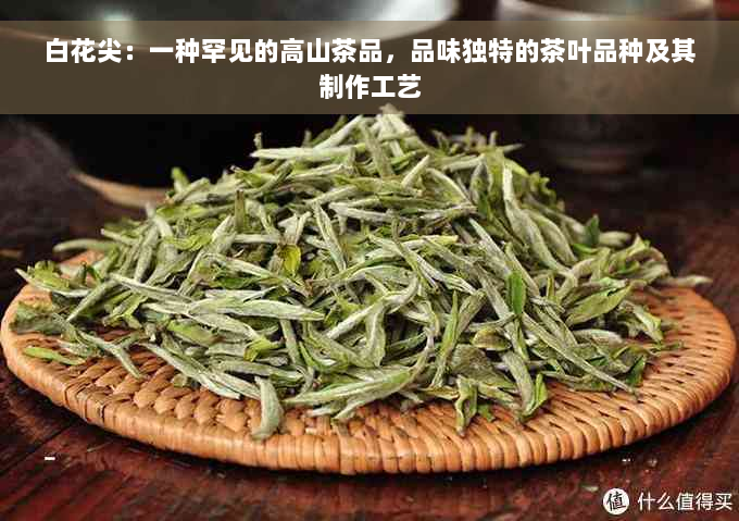 白花尖：一种罕见的高山茶品，品味独特的茶叶品种及其制作工艺