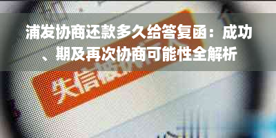 浦发协商还款多久给答复函：成功、期及再次协商可能性全解析