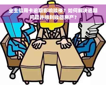 业主信用卡逾期影响赎楼？如何解决逾期问题并顺利赎回房产？